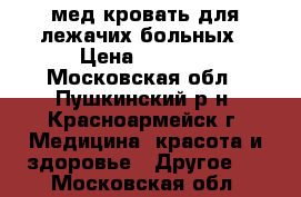 мед.кровать для лежачих больных › Цена ­ 8 000 - Московская обл., Пушкинский р-н, Красноармейск г. Медицина, красота и здоровье » Другое   . Московская обл.